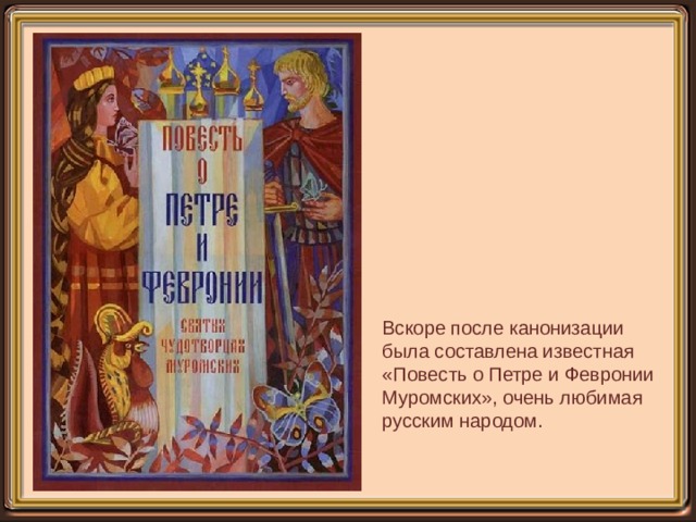 Вскоре после канонизации была составлена известная «Повесть о Петре и Февронии Муромских», очень любимая русским народом. 