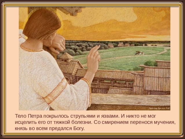 Тело Петра покрылось струпьями и язвами. И никто не мог исцелить его от тяжкой болезни. Со смирением перенося мучения, князь во всем предался Богу. 