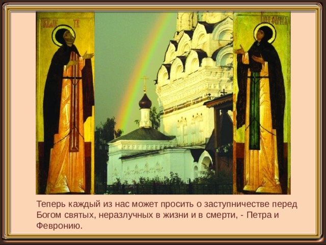 Теперь каждый из нас может просить о заступничестве перед Богом святых, неразлучных в жизни и в смерти, - Петра и Февронию. 