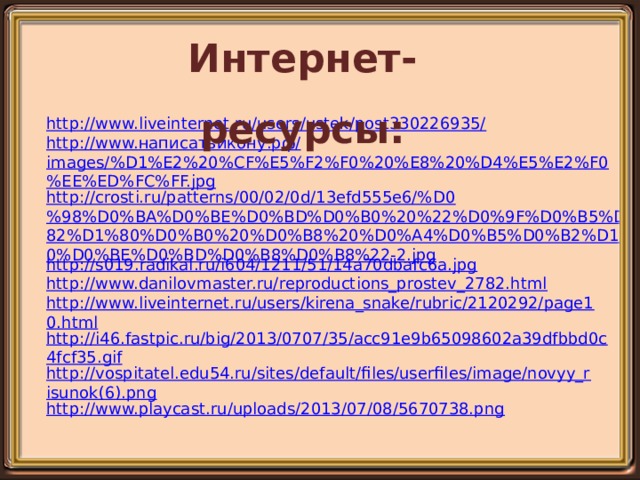 Интернет-ресурсы: http://www.liveinternet.ru/users/ustek/post330226935/ http://www. написатьикону.рф / images/%D1%E2%20%CF%E5%F2%F0%20%E8%20%D4%E5%E2%F0%EE%ED%FC%FF.jpg http://crosti.ru/patterns/00/02/0d/13efd555e6/%D0%98%D0%BA%D0%BE%D0%BD%D0%B0%20%22%D0%9F%D0%B5%D1%82%D1%80%D0%B0%20%D0%B8%20%D0%A4%D0%B5%D0%B2%D1%80%D0%BE%D0%BD%D0%B8%D0%B8%22-2.jpg http://s019.radikal.ru/i604/1211/51/14a70dbafc6a.jpg http://www.danilovmaster.ru/reproductions_prostev_2782.html http://www.liveinternet.ru/users/kirena_snake/rubric/2120292/page10.html http://i46.fastpic.ru/big/2013/0707/35/acc91e9b65098602a39dfbbd0c4fcf35.gif http://vospitatel.edu54.ru/sites/default/files/userfiles/image/novyy_risunok(6).png http://www.playcast.ru/uploads/2013/07/08/5670738.png 