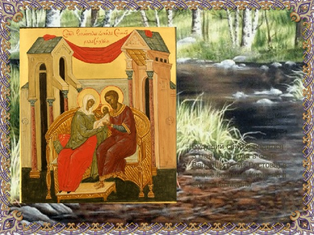 Будущий святой родился 3 мая 1314 года в селе Варницы (близ Ростова) в семье боярина Кирилла и его жены Марии 