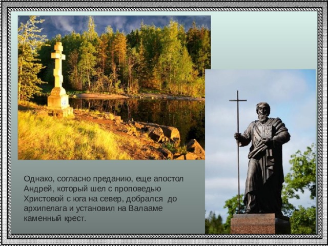 Oднако, согласно преданию, еще апостол Андрей, который шел с проповедью Христовой с юга на север, добрался до архипелага и установил на Валааме каменный крест. 