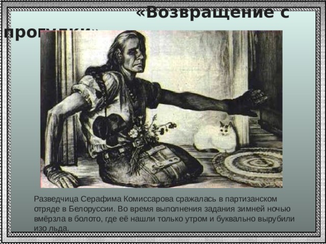  «Возвращение с прогулки» Разведчица Серафима Комиссарова сражалась в партизанском отряде в Белоруссии. Во время выполнения задания зимней ночью вмёрзла в болото, где её нашли только утром и буквально вырубили изо льда. 
