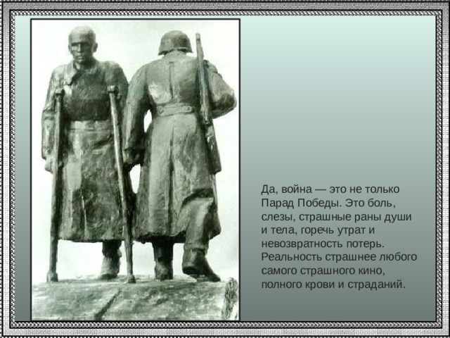 Да, война — это не только Парад Победы. Это боль, слезы, страшные раны души и тела, горечь утрат и невозвратность потерь. Реальность страшнее любого самого страшного кино, полного крови и страданий. 