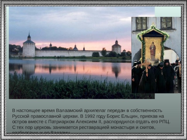 В настоящее время Валаамский архипелаг передан в собственность Русской православной церкви. В 1992 году Борис Ельцин, приехав на остров вместе с Патриархом Алексием II, распорядился отдать его РПЦ. С тех пор церковь занимается реставрацией монастыря и скитов, разбросанных по Валааму. 