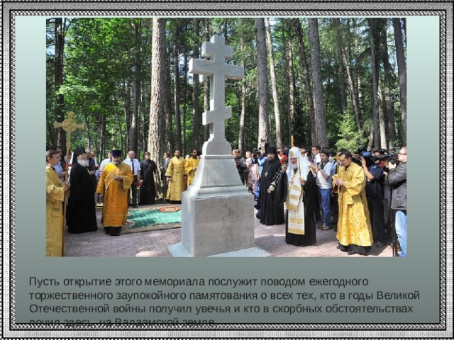 Пусть открытие этого мемориала послужит поводом ежегодного торжественного заупокойного памятования о всех тех, кто в годы Великой Отечественной войны получил увечья и кто в скорбных обстоятельствах почил здесь, на Валаамской земле. 
