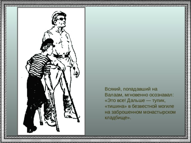 Всякий, попадавший на Валаам, мгновенно осознавал: «Это все! Дальше — тупик, «тишина» в безвестной могиле на заброшенном монастырском кладбище». 