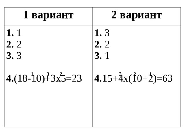 1 вариант 2 вариант 1. 1  2. 2  3. 3   4. (18-10) +3x 5=23 1. 3  2. 2  3. 1   4. 15+4 x(10+2)= 63 1 2 3 1 2 3