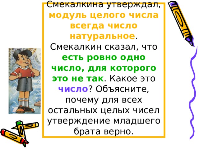 Младший брат Смекалкина утверждал, модуль целого числа всегда число натуральное . Смекалкин сказал, что есть ровно одно число, для которого это не так . Какое это число ? Объясните, почему для всех остальных целых чисел утверждение младшего брата верно. 