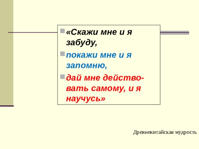 «Скажи мне и я забуду, покажи мне и я запомню, дай мне действо-вать самому, и я научусь» Древнекитайская мудрость 