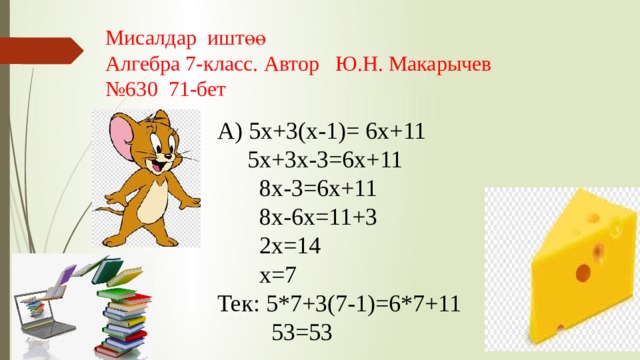 Мисалдар иштөө Алгебра 7-класс. Автор Ю.Н. Макарычев № 630 71-бет А) 5х+3(х-1)= 6х+11  5х+3х-3=6х+11  8х-3=6х+11  8х-6х=11+3  2х=14  х=7 Тек: 5*7+3(7-1)=6*7+11  53=53 