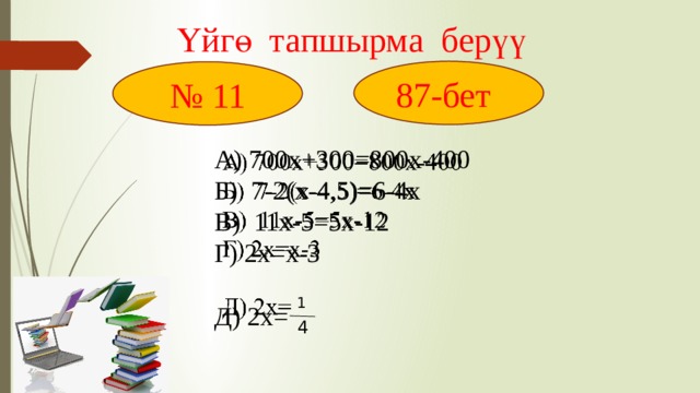 Үйгө тапшырма берүү  87-бет № 11 А) 700х+300=800х-400   Б) 7-2(х-4,5)=6-4х В) 11х-5=5х-12 Г) 2х=х-3 Д) 2х= 1 4 