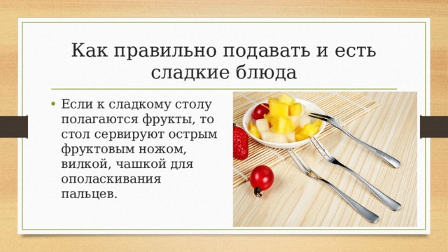 Как правильно подавать и есть сладкие блюда Если к сладкому столу полагаются фрукты, то стол сервируют острым фруктовым ножом, вилкой, чашкой для ополаскивания пальцев. 
