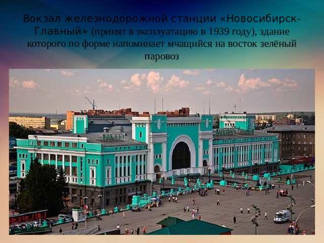 Вокзал железнодорожной станции «Новосибирск-Главный» (принят в эксплуатацию в 1939 году), здание которого по форме напоминает мчащийся на восток зелёный паровоз