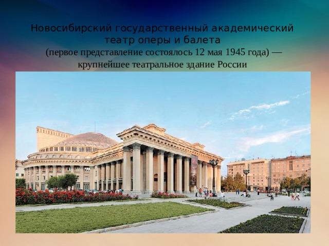 Новосибирский государственный академический театр оперы и балета  (первое представление состоялось 12 мая 1945 года) — крупнейшее театральное здание России
