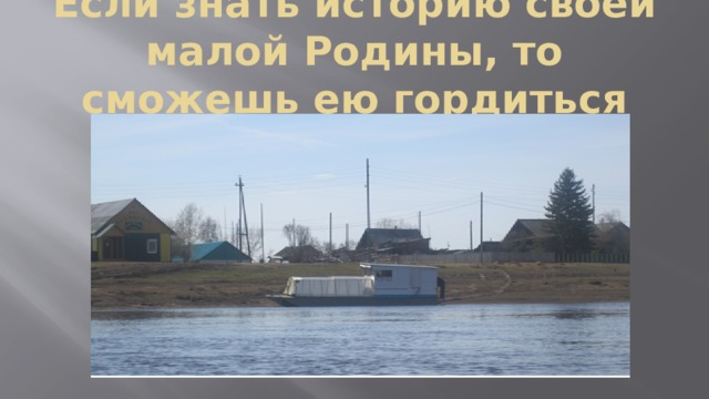 Если знать историю своей малой Родины, то сможешь ею гордиться 