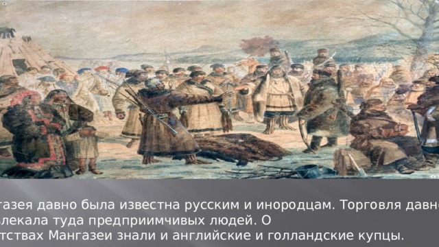 Мангазея давно была известна русским и инородцам. Торговля давно привлекала туда предприимчивых людей. О богатствах Мангазеи знали и английские и голландские купцы. 