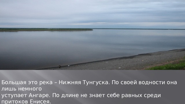 Большая это река – Нижняя Тунгуска. По своей водности она лишь немного уступает Ангаре. По длине не знает себе равных среди притоков Енисея. 3 тысячи километров она несет свои воды к Енисею. 