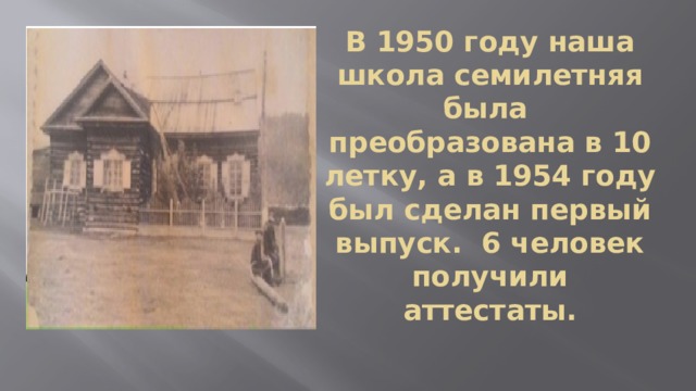 В 1950 году наша школа семилетняя была преобразована в 10 летку, а в 1954 году был сделан первый выпуск. 6 человек получили аттестаты. 
