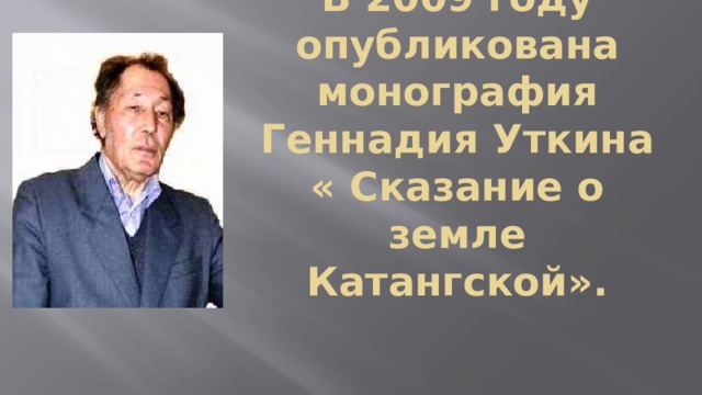В 2009 году опубликована монография Геннадия Уткина « Сказание о земле Катангской». 