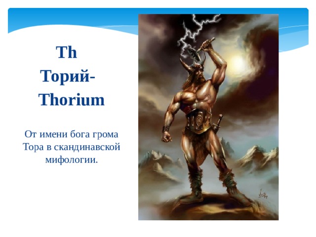 Th  Торий-  Thorium От имени бога грома Тора в скандинавской мифологии. 