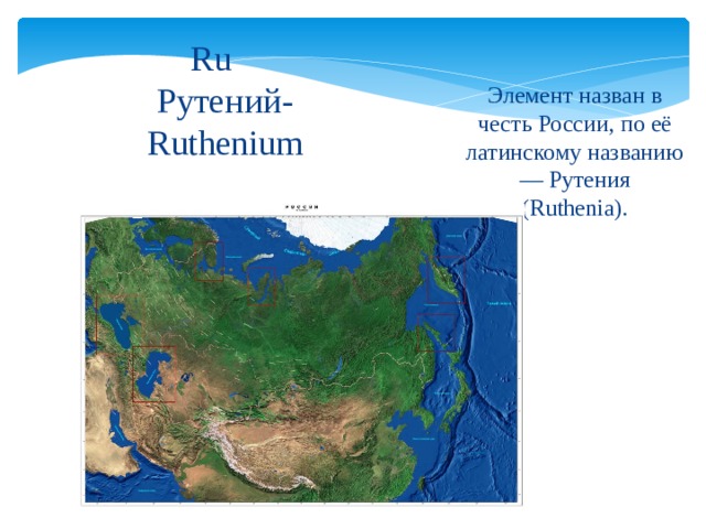 Ru   Рутений-  Ruthenium Элемент назван в честь России, по её латинскому названию — Рутения (Ruthenia). 