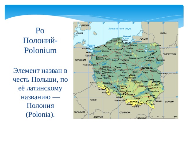 Po   Полоний-Polonium Элемент назван в честь Польши, по её латинскому названию — Полония (Polonia). 