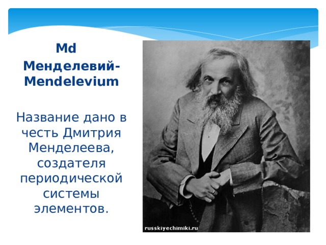 Md  Менделевий-Mendelevium Название дано в честь Дмитрия Менделеева, создателя периодической системы элементов. 