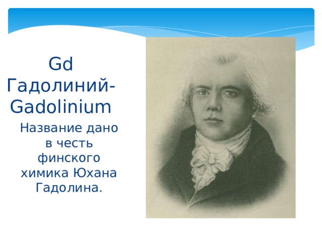 Gd  Гадолиний-Gadolinium Название дано в честь финского химика Юхана Гадолина. 