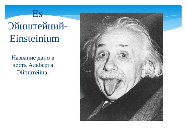 Es  Эйнштейний-Einsteinium  Название дано в честь Альберта Эйнштейна. 