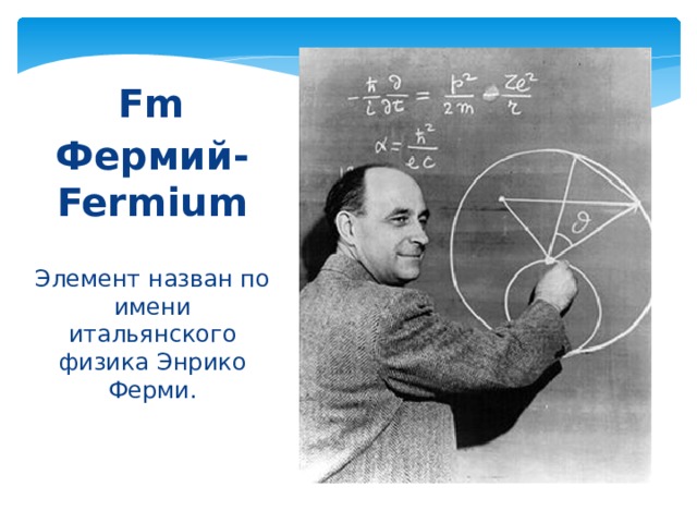 Fm  Фермий-Fermium Элемент назван по имени итальянского физика Энрико Ферми. 
