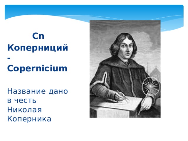 Cn Коперниций-Copernicium  Название дано в честь Николая Коперника 
