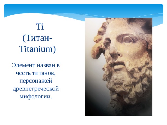  Ti   (Титан-  Titanium) Элемент назван в честь титанов, персонажей древнегреческой мифологии. 