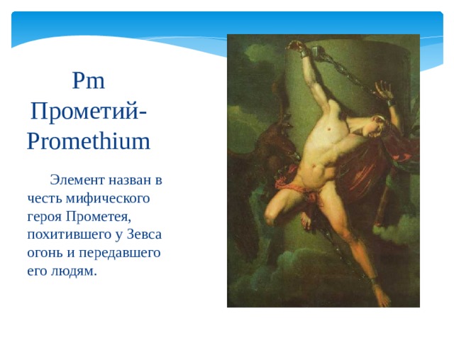 Pm  Прометий-Promethium  Элемент назван в честь мифического героя Прометея, похитившего у Зевса огонь и передавшего его людям. 