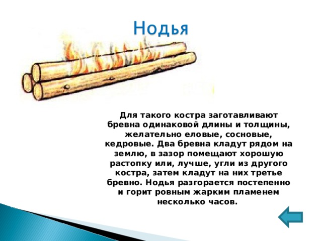 Для такого костра заготавливают бревна одинаковой длины и толщины, желательно еловые, сосновые, кедровые. Два бревна кладут рядом на землю, в зазор помещают хорошую растопку или, лучше, угли из другого костра, затем кладут на них третье бревно. Нодья разгорается постепенно и горит ровным жарким пламенем несколько часов. 