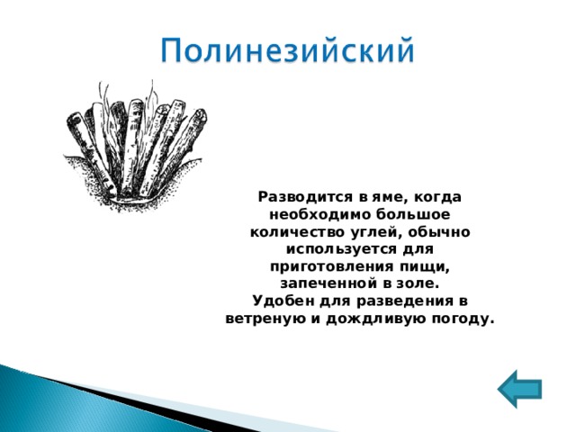 Разводится в яме, когда необходимо большое количество углей, обычно используется для приготовления пищи, запеченной в золе. Удобен для разведения в ветреную и дождливую погоду. 