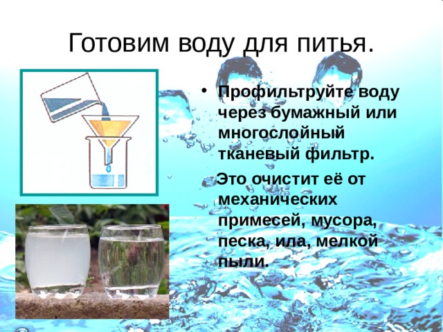 Профильтруйте воду через бумажный или многослойный тканевый фильтр.  Это очистит её от механических примесей, мусора, песка, ила, мелкой пыли.  