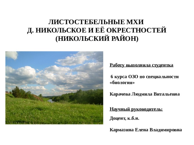 ЛИСТОСТЕБЕЛЬНЫЕ МХИ Д. НИКОЛЬСКОЕ И ЕЁ ОКРЕСТНОСТЕЙ (НИКОЛЬСКИЙ РАЙОН) Работу выполнила студентка  6 курса ОЗО по специальности «биология» Карачева Людмила Витальевна Научный руководитель: Доцент, к.б.н. Кармазина Елена Владимировна 