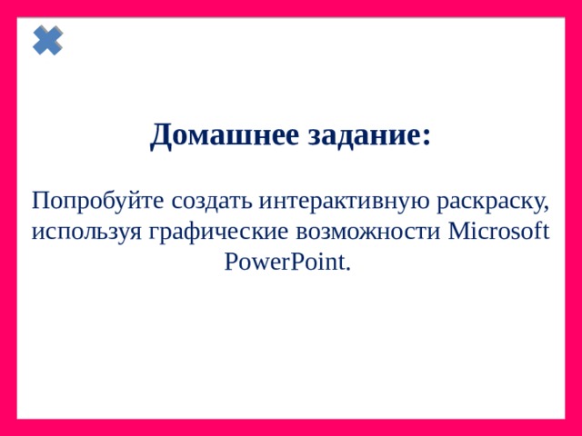    Домашнее задание:  Попробуйте создать интерактивную раскраску, используя графические возможности Microsoft PowerPoint. 