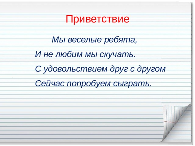 Приветствие  Мы веселые ребята,  И не любим мы скучать.  С удовольствием друг с другом  Сейчас попробуем сыграть. 