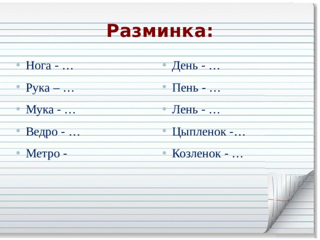 Разминка: Нога - … Рука – … Мука - … Ведро - … Метро - День - … Пень - … Лень - … Цыпленок -… Козленок - … 