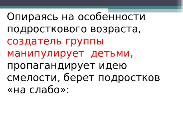 Опираясь на особенности подросткового возраста, создатель группы манипулирует детьми, пропагандирует идею смелости, берет подростков «на слабо»:     