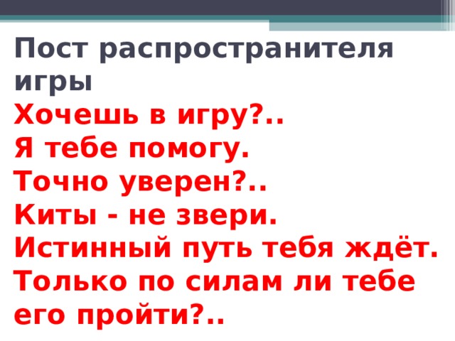   Пост распространителя игры :  Хочешь в игру?..  Я тебе помогу.  Точно уверен?..  Киты - не звери.  Истинный путь тебя ждёт. Только по силам ли тебе его пройти?..     