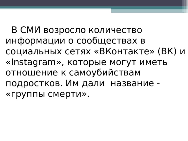  В СМИ возросло количество информации о сообществах в социальных сетях «ВКонтакте» (ВК) и « Instagram », которые могут иметь отношение к самоубийствам подростков. Им дали название - «группы смерти». 