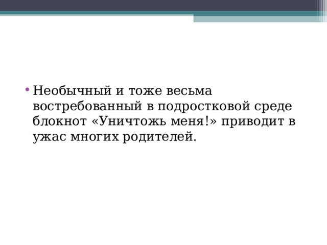 Необычный и тоже весьма востребованный в подростковой среде блокнот «Уничтожь меня!» приводит в ужас многих родителей. 
