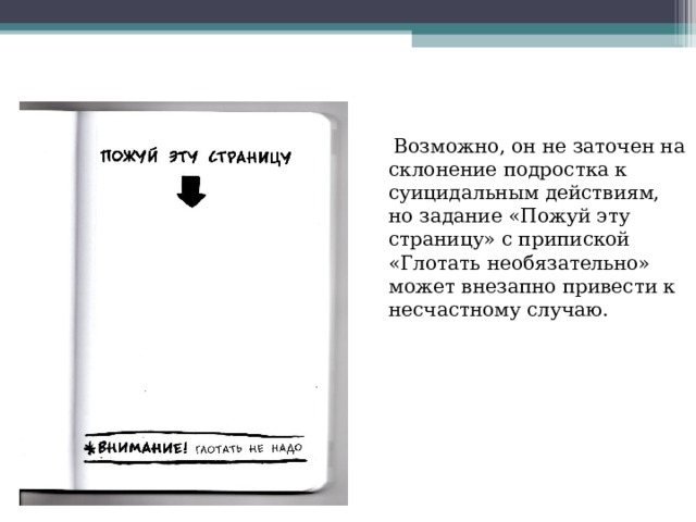  Возможно, он не заточен на склонение подростка к суицидальным действиям, но задание «Пожуй эту страницу» с припиской «Глотать необязательно» может внезапно привести к несчастному случаю. 