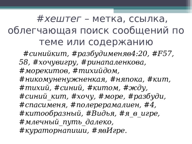  # хештег – метка, ссылка, облегчающая поиск сообщений по теме или содержанию  # синийкит, # разбудименяв4:20, #F57 , 58, # хочувигру, # ринапаленкова, # морекитов, #тихийдом, # никомуненужненкая, # няпока, #кит, #тихий, #синий, #китом, #жду, #синий_кит, #хочу, #море, #разбуди, #спасименя, #полерерамалиен, #4, #китообразный, #Видья, #я_в_игре, #млечный_путь_далеко, #кураторнапиши, #явИгре. 