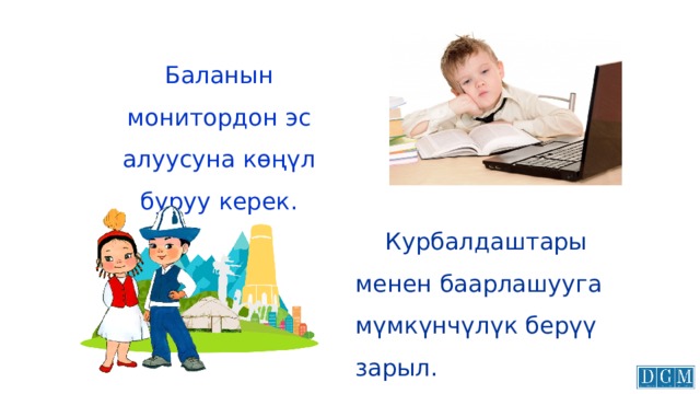 Баланын монитордон эс алуусуна көңүл буруу керек.  Курбалдаштары менен баарлашууга мүмкүнчүлүк берүү зарыл. 