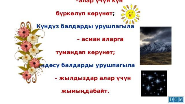Балдарды таң эрте урушпагыла   –алар үчүн күн бүркөлүп көрүнөт ;  Күндүз балдарды урушпагыла   – асман аларга тумандап көрүнөт;  Түндөсү балдарды урушпагыла   – жылдыздар алар үчүн жымыңдабайт. 