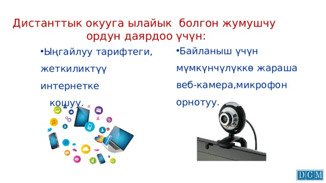 Дистанттык окууга ылайык болгон жумушчу ордун даярдоо үчүн: Байланыш үчүн мүмкүнчүлүккө жараша веб-камера,микрофон орнотуу. Ыңгайлуу тарифтеги, жеткиликтүү интернетке  кошуу. 